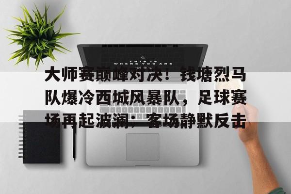 开云电竞-包含大师赛巅峰对决！钱塘烈马队爆冷西城风暴队，足球赛场再起波澜；客场静默反击的词条