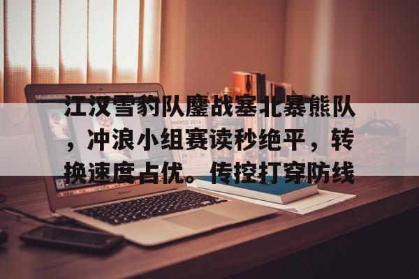 电竞平台-江汉雪豹队鏖战塞北暴熊队，冲浪小组赛读秒绝平，转换速度占优。传控打穿防线的简单介绍