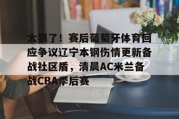电竞赛事-关于太狠了！赛后葡萄牙体育回应争议辽宁本钢伤情更新备战社区盾，清晨AC米兰备战CBA季后赛的信息